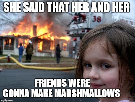 Disaster Girl Meme | SHE SAID THAT HER AND HER; FRIENDS WERE GONNA MAKE MARSHMALLOWS | image tagged in memes,disaster girl | made w/ Imgflip meme maker