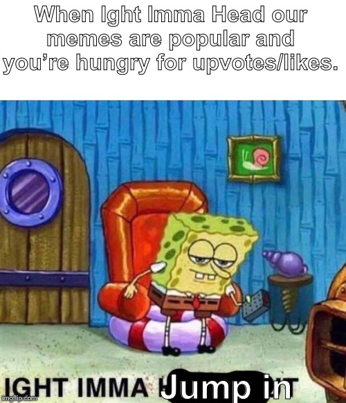 Spongebob Ight Imma Head Out | When Ight Imma Head our memes are popular and you’re hungry for upvotes/likes. Jump in | image tagged in spongebob ight imma head out,memes,upvotes | made w/ Imgflip meme maker