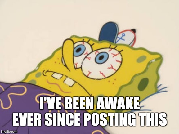 SpongeBob awake | I'VE BEEN AWAKE EVER SINCE POSTING THIS | image tagged in spongebob awake | made w/ Imgflip meme maker