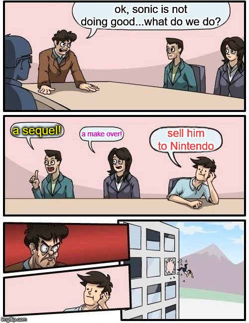 Boardroom Meeting Suggestion Meme | ok, sonic is not doing good...what do we do? a sequel! a make over! sell him to Nintendo | image tagged in memes,boardroom meeting suggestion | made w/ Imgflip meme maker