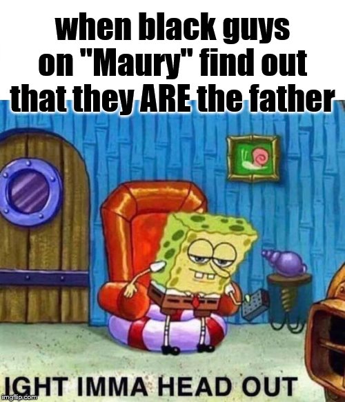 Spongebob Ight Imma Head Out | when black guys on "Maury" find out that they ARE the father | image tagged in spongebob ight imma head out,maury,you are the father,racism,stereotypes | made w/ Imgflip meme maker