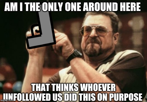 Am I The Only One Around Here Meme | AM I THE ONLY ONE AROUND HERE THAT THINKS WHOEVER UNFOLLOWED US DID THIS ON PURPOSE | image tagged in memes,am i the only one around here | made w/ Imgflip meme maker