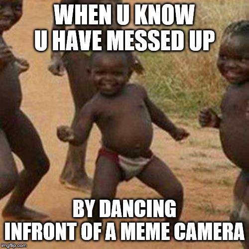 Third World Success Kid | WHEN U KNOW U HAVE MESSED UP; BY DANCING INFRONT OF A MEME CAMERA | image tagged in memes,third world success kid | made w/ Imgflip meme maker