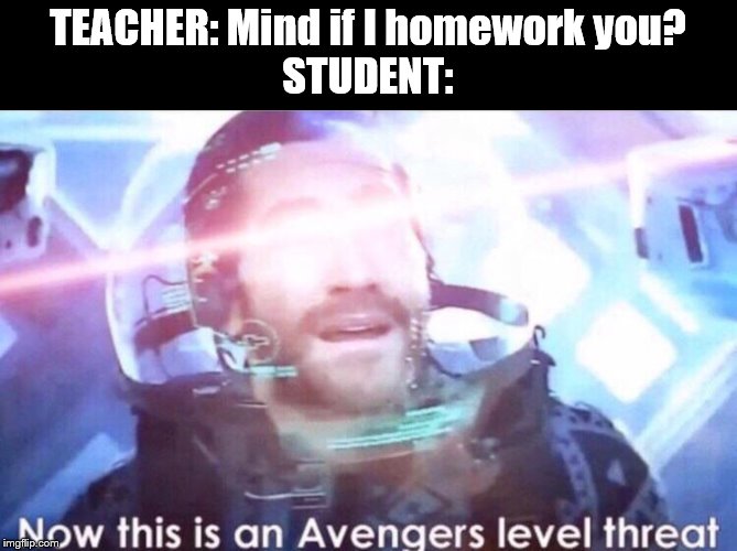 Now this is an avengers level threat | TEACHER: Mind if I homework you?
STUDENT: | image tagged in now this is an avengers level threat | made w/ Imgflip meme maker