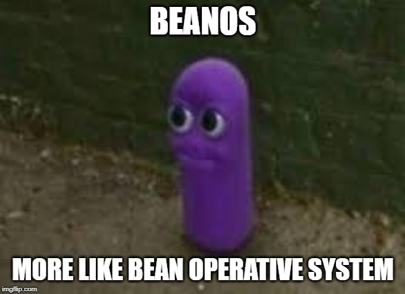 Beanos | BEANOS; MORE LIKE BEAN OPERATIVE SYSTEM | image tagged in beanos | made w/ Imgflip meme maker