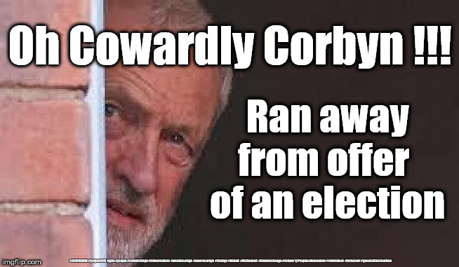 Oh Cowardly Corbyn | Oh Cowardly Corbyn !!! Ran away from offer 
of an election; #JC4PMNOW #jc4pm2019 #gtto #jc4pm #cultofcorbyn #labourisdead #weaintcorbyn #wearecorbyn #Corbyn #Abbott #McDonnell #timeforchange #Labour @PeoplesMomentum #votelabour #toriesout #generalElectionNow | image tagged in ohh cowardly corbyn,jc4pmnow gtto jc4pm2019,cultofcorbyn,labourisdead,communist socialist,brexit corbyn boris trump | made w/ Imgflip meme maker