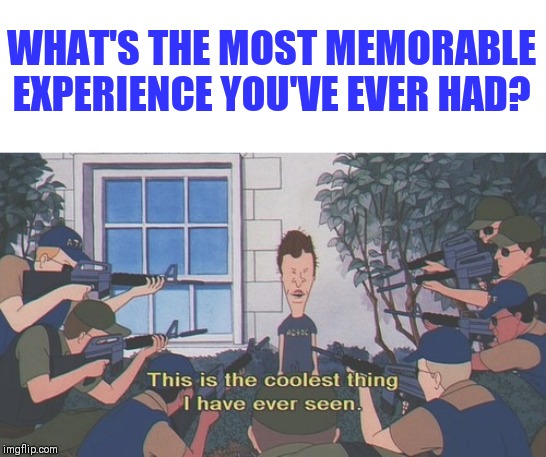 WHAT'S THE MOST MEMORABLE EXPERIENCE YOU'VE EVER HAD? | made w/ Imgflip meme maker