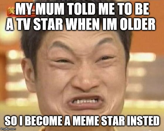 Impossibru Guy Original Meme | MY MUM TOLD ME TO BE A TV STAR WHEN IM OLDER; SO I BECOME A MEME STAR INSTED | image tagged in memes,impossibru guy original | made w/ Imgflip meme maker