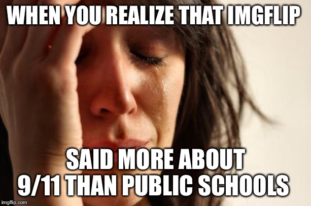 First World Problems | WHEN YOU REALIZE THAT IMGFLIP; SAID MORE ABOUT 9/11 THAN PUBLIC SCHOOLS | image tagged in memes,first world problems | made w/ Imgflip meme maker