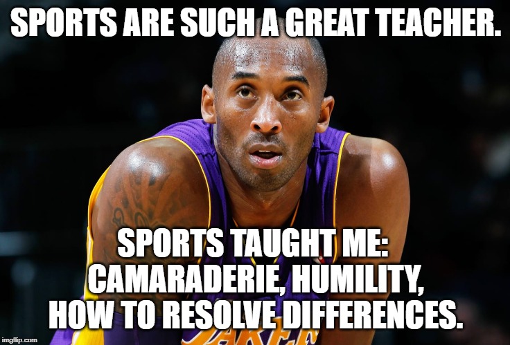 Kobe Bryant | SPORTS ARE SUCH A GREAT TEACHER. SPORTS TAUGHT ME: 
CAMARADERIE, HUMILITY,
 HOW TO RESOLVE DIFFERENCES. | image tagged in quotes | made w/ Imgflip meme maker
