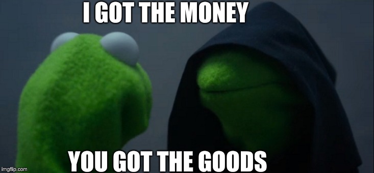 Evil Kermit Meme | I GOT THE MONEY; YOU GOT THE GOODS | image tagged in memes,evil kermit | made w/ Imgflip meme maker