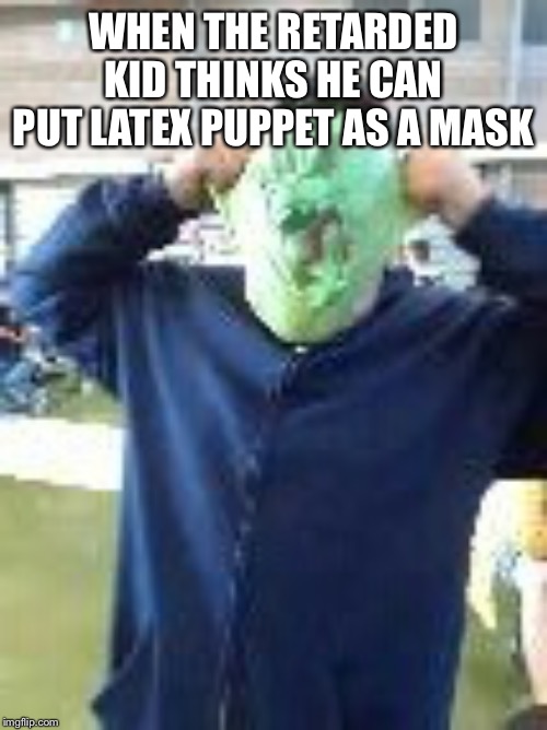 The latex puppet meme | WHEN THE RETARDED KID THINKS HE CAN PUT LATEX PUPPET AS A MASK | image tagged in memes | made w/ Imgflip meme maker