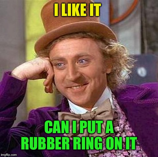 Creepy Condescending Wonka Meme | I LIKE IT CAN I PUT A RUBBER RING ON IT | image tagged in memes,creepy condescending wonka | made w/ Imgflip meme maker