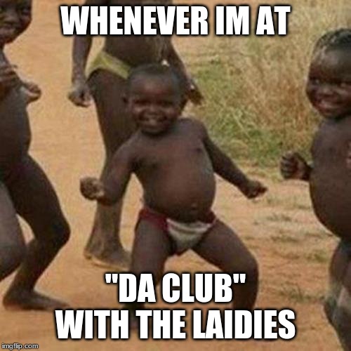 Third World Success Kid Meme | WHENEVER IM AT; "DA CLUB" WITH THE LAIDIES | image tagged in memes,third world success kid | made w/ Imgflip meme maker