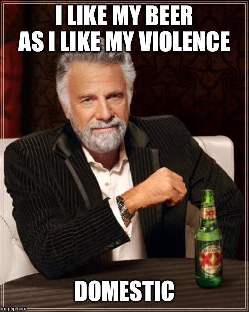 The Most Interesting Man In The World Meme | I LIKE MY BEER AS I LIKE MY VIOLENCE; DOMESTIC | image tagged in memes,the most interesting man in the world | made w/ Imgflip meme maker