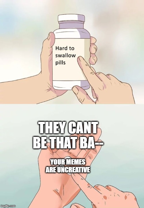 Hard To Swallow Pills Meme | THEY CANT BE THAT BA--; YOUR MEMES ARE UNCREATIVE | image tagged in memes,hard to swallow pills | made w/ Imgflip meme maker
