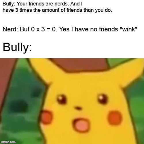 Surprised Pikachu Meme | Bully: Your friends are nerds. And I have 3 times the amount of friends than you do. Nerd: But 0 x 3 = 0. Yes I have no friends *wink*; Bully: | image tagged in memes,surprised pikachu | made w/ Imgflip meme maker