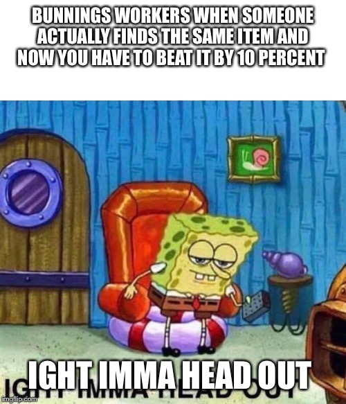Spongebob Ight Imma Head Out | BUNNINGS WORKERS WHEN SOMEONE ACTUALLY FINDS THE SAME ITEM AND NOW YOU HAVE TO BEAT IT BY 10 PERCENT; IGHT IMMA HEAD OUT | image tagged in spongebob ight imma head out | made w/ Imgflip meme maker