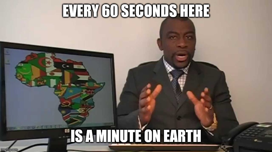 every 60 seconds in africa a minute passes | EVERY 60 SECONDS HERE; IS A MINUTE ON EARTH | image tagged in every 60 seconds in africa a minute passes | made w/ Imgflip meme maker