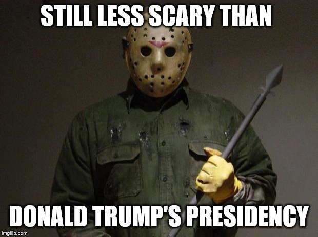 Jason Voorhees | STILL LESS SCARY THAN; DONALD TRUMP'S PRESIDENCY | image tagged in jason voorhees | made w/ Imgflip meme maker