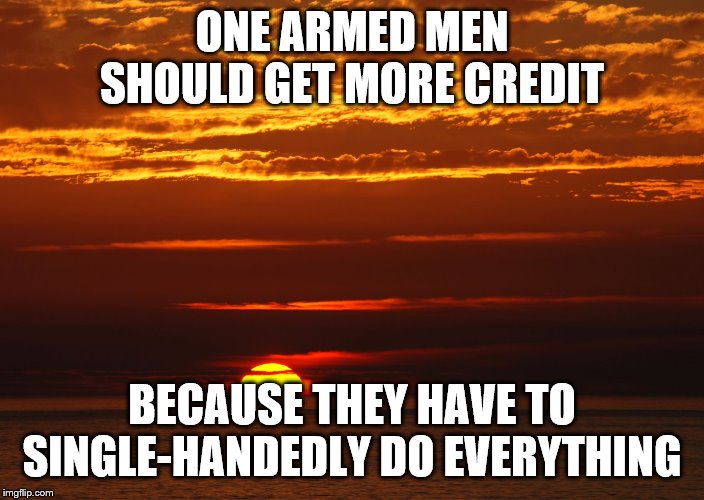 Sunset Deep Thoughts | ONE ARMED MEN SHOULD GET MORE CREDIT; BECAUSE THEY HAVE TO SINGLE-HANDEDLY DO EVERYTHING | image tagged in sunset deep thoughts | made w/ Imgflip meme maker