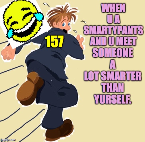 yikes | WHEN U A SMARTYPANTS AND U MEET 157 SOMEONE A LOT SMARTER THAN YURSELF. | image tagged in yikes,memes,smartypants,buh bye | made w/ Imgflip meme maker