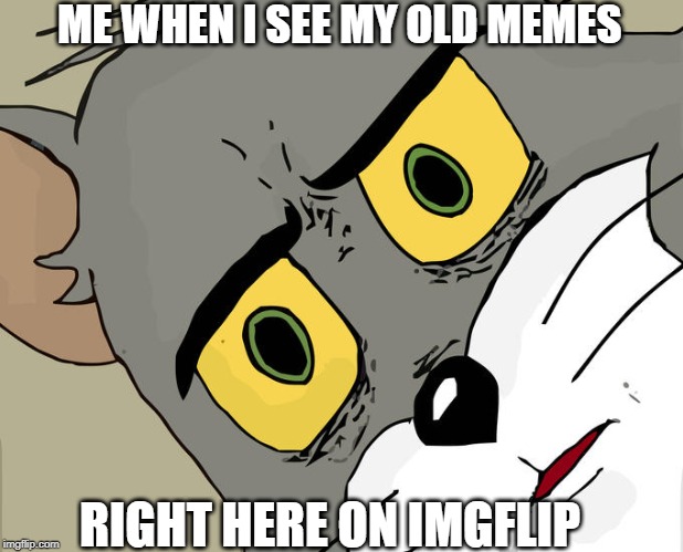 My reaction when exploring my old imgflip memes | ME WHEN I SEE MY OLD MEMES; RIGHT HERE ON IMGFLIP | image tagged in memes,unsettled tom | made w/ Imgflip meme maker