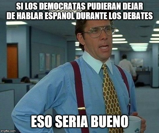 That Would Be Great Meme | SI LOS DEMOCRATAS PUDIERAN DEJAR DE HABLAR ESPANOL DURANTE LOS DEBATES ESO SERIA BUENO | image tagged in memes,that would be great | made w/ Imgflip meme maker