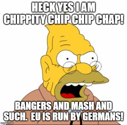 Grandpa Simpson | HECK YES I AM CHIPPITY CHIP CHIP CHAP! BANGERS AND MASH AND SUCH.  EU IS RUN BY GERMANS! | image tagged in grandpa simpson | made w/ Imgflip meme maker