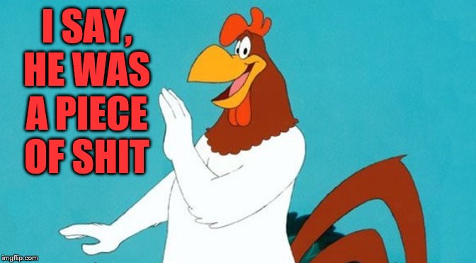 I SAY, HE WAS A PIECE OF SHIT | image tagged in foghorn leghorn | made w/ Imgflip meme maker