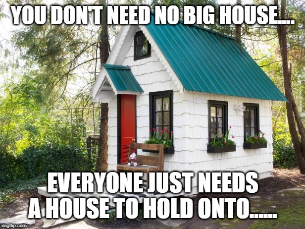 Tiny House Craze | YOU DON'T NEED NO BIG HOUSE.... EVERYONE JUST NEEDS A HOUSE TO HOLD ONTO...... | image tagged in tiny house craze | made w/ Imgflip meme maker