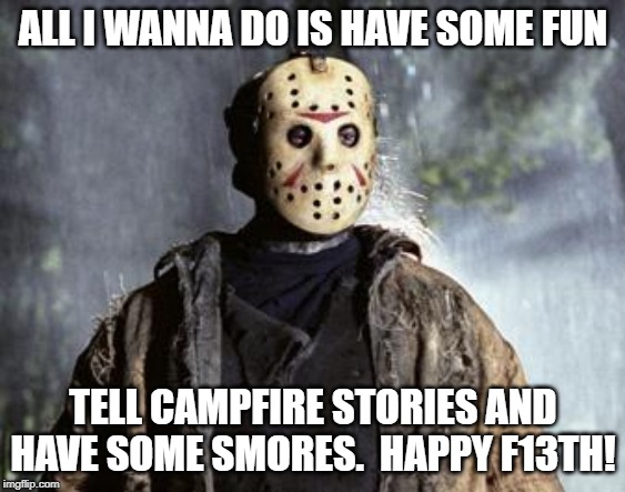 Friday 13th Jason | ALL I WANNA DO IS HAVE SOME FUN; TELL CAMPFIRE STORIES AND HAVE SOME SMORES.  HAPPY F13TH! | image tagged in friday 13th jason | made w/ Imgflip meme maker