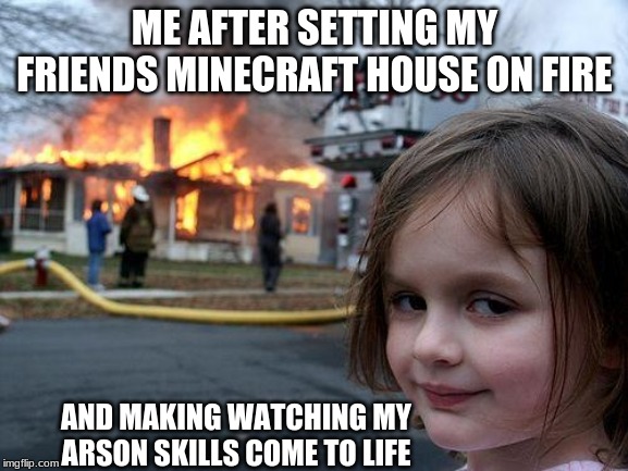 Disaster Girl Meme | ME AFTER SETTING MY FRIENDS MINECRAFT HOUSE ON FIRE; AND MAKING WATCHING MY ARSON SKILLS COME TO LIFE | image tagged in memes,disaster girl,minecraft,fire,house,minecraft friendship | made w/ Imgflip meme maker