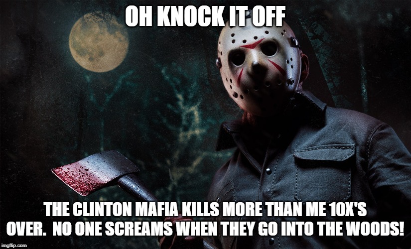 Jason Voorhees | OH KNOCK IT OFF; THE CLINTON MAFIA KILLS MORE THAN ME 10X'S OVER.  NO ONE SCREAMS WHEN THEY GO INTO THE WOODS! | image tagged in jason voorhees | made w/ Imgflip meme maker