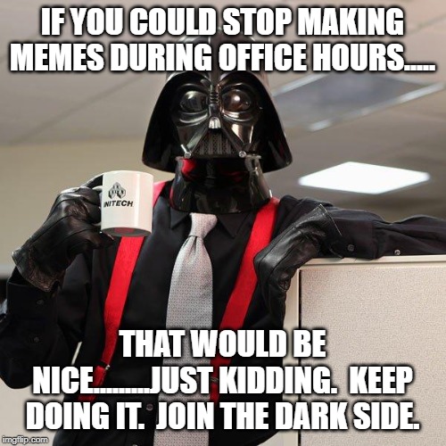 Darth Vader Office Space | IF YOU COULD STOP MAKING MEMES DURING OFFICE HOURS..... THAT WOULD BE NICE.........JUST KIDDING.  KEEP DOING IT.  JOIN THE DARK SIDE. | image tagged in darth vader office space | made w/ Imgflip meme maker