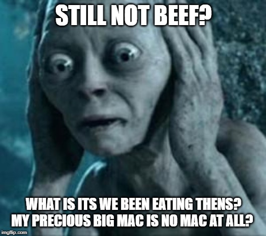 Scared Gollum | STILL NOT BEEF? WHAT IS ITS WE BEEN EATING THENS?  MY PRECIOUS BIG MAC IS NO MAC AT ALL? | image tagged in scared gollum | made w/ Imgflip meme maker
