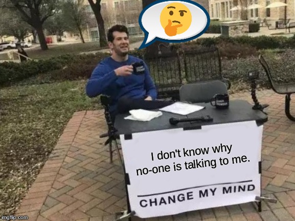 Change My Mind | I don't know why no-one is talking to me. | image tagged in memes,change my mind | made w/ Imgflip meme maker