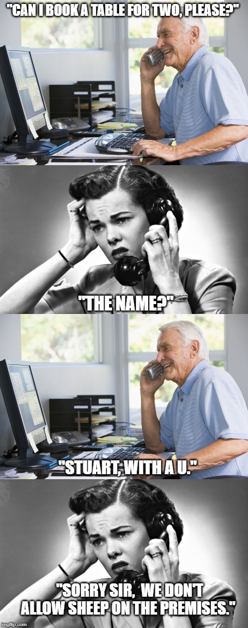 "CAN I BOOK A TABLE FOR TWO, PLEASE?"; "THE NAME?"; "STUART, WITH A U."; "SORRY SIR,  WE DON'T ALLOW SHEEP ON THE PREMISES." | image tagged in woman on phone,old man on phone | made w/ Imgflip meme maker