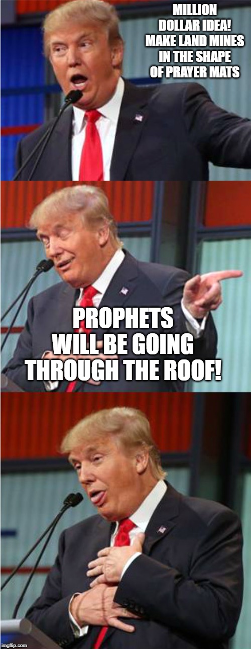 Trump jokes! | MILLION DOLLAR IDEA! MAKE LAND MINES IN THE SHAPE OF PRAYER MATS; PROPHETS WILL BE GOING THROUGH THE ROOF! | image tagged in bad pun trump,donald trump,politics,political meme,funny | made w/ Imgflip meme maker