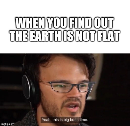 Yeah, this is big brain time | WHEN YOU FIND OUT THE EARTH IS NOT FLAT | image tagged in yeah this is big brain time | made w/ Imgflip meme maker