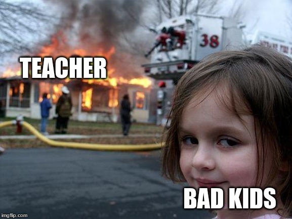 Disaster Girl Meme | TEACHER; BAD KIDS | image tagged in memes,disaster girl | made w/ Imgflip meme maker
