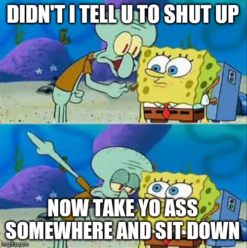 Talk To Spongebob Meme | DIDN'T I TELL U TO SHUT UP; NOW TAKE YO ASS SOMEWHERE AND SIT DOWN | image tagged in memes,talk to spongebob | made w/ Imgflip meme maker