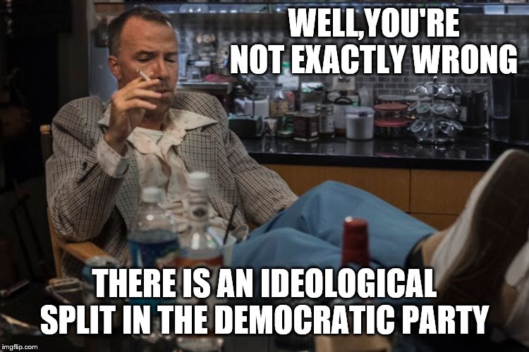 WELL,YOU'RE NOT EXACTLY WRONG THERE IS AN IDEOLOGICAL SPLIT IN THE DEMOCRATIC PARTY | made w/ Imgflip meme maker