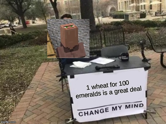 Change My Mind | 1 wheat for 100 emeralds is a great deal | image tagged in memes,change my mind | made w/ Imgflip meme maker