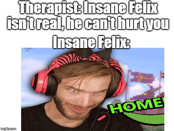 Insane Felix isn't real, he can't hurt you | Therapist: Insane Felix isn't real, he can't hurt you; Insane Felix: | image tagged in meme,real,felix,minecraft,pewdiepie,therapist | made w/ Imgflip meme maker