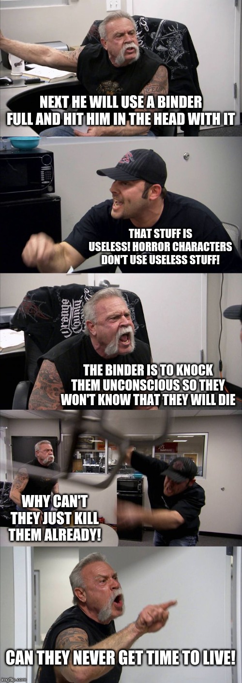 American Chopper Argument | NEXT HE WILL USE A BINDER FULL AND HIT HIM IN THE HEAD WITH IT; THAT STUFF IS USELESS! HORROR CHARACTERS DON'T USE USELESS STUFF! THE BINDER IS TO KNOCK THEM UNCONSCIOUS SO THEY WON'T KNOW THAT THEY WILL DIE; WHY CAN'T THEY JUST KILL THEM ALREADY! CAN THEY NEVER GET TIME TO LIVE! | image tagged in memes,american chopper argument | made w/ Imgflip meme maker