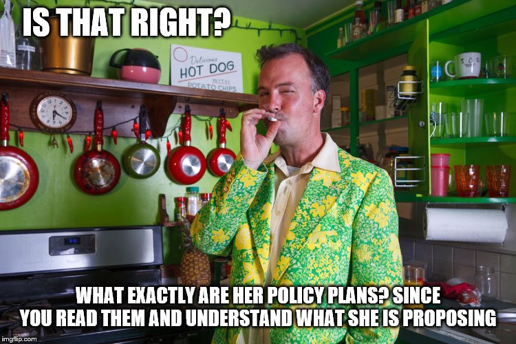 IS THAT RIGHT? WHAT EXACTLY ARE HER POLICY PLANS? SINCE YOU READ THEM AND UNDERSTAND WHAT SHE IS PROPOSING | made w/ Imgflip meme maker