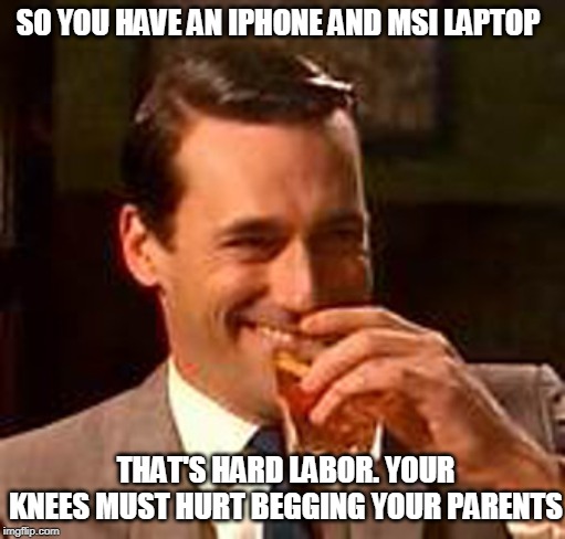 Jon Hamm mad men | SO YOU HAVE AN IPHONE AND MSI LAPTOP; THAT'S HARD LABOR. YOUR KNEES MUST HURT BEGGING YOUR PARENTS | image tagged in jon hamm mad men | made w/ Imgflip meme maker