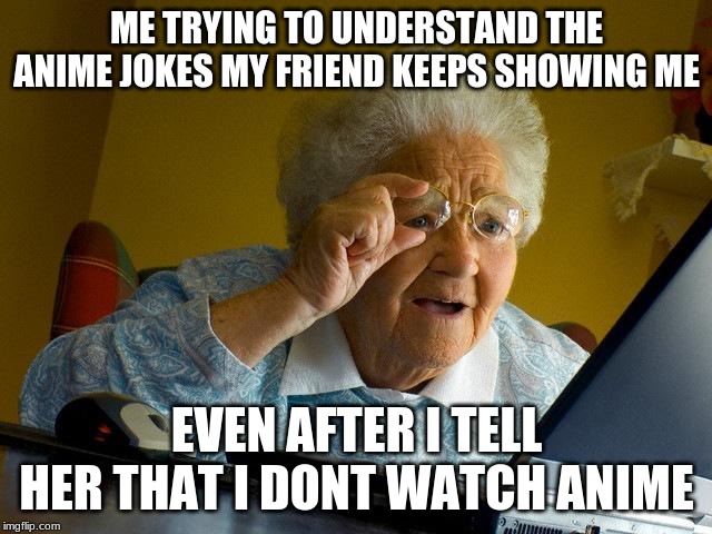 I posted this just to annoy my friend | ME TRYING TO UNDERSTAND THE ANIME JOKES MY FRIEND KEEPS SHOWING ME; EVEN AFTER I TELL HER THAT I DONT WATCH ANIME | image tagged in memes,grandma finds the internet | made w/ Imgflip meme maker