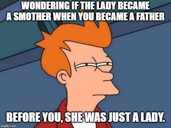 Futurama Fry Meme | WONDERING IF THE LADY BECAME A SMOTHER WHEN YOU BECAME A FATHER BEFORE YOU, SHE WAS JUST A LADY. | image tagged in memes,futurama fry | made w/ Imgflip meme maker